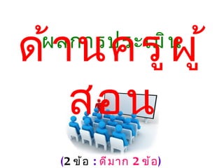 ด้ า นครู ผ ู ้
 ผลการประเมิ น


    สอน
   (2 ข้ อ : ดี ม าก 2 ข้ อ )
 