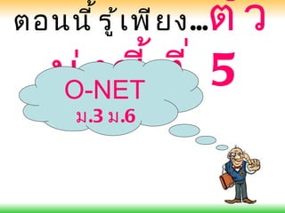 ตั ว
ตอนนี ้ ร ู ้ เ พี ย ง...
    บ่ ง ชี ้ ท ี ่ 5
    O-NET
        ม.3 ม.6
 
