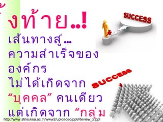 ทิ ้ ง ท้ า ย..!
    เส้ น ทางสู ่ ...
    ความสำ า เร็ จ ของ
    องค์ ก ร
    ไม่ ไ ด้ เ กิ ด จาก
    “ บุ ค คล ” คนเดี ย ว
    แต่ เ กิ ด จาก “กลุ ่ ม
  http://www.strisuksa.ac.th/www2/uploaded/ppt/Review_2.ppt
 