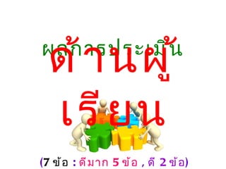 ด้ า นผู ้
ผลการประเมิ น


  เรี ย น
(7 ข้ อ : ดี ม าก 5 ข้ อ , ดี 2 ข้ อ )
 
