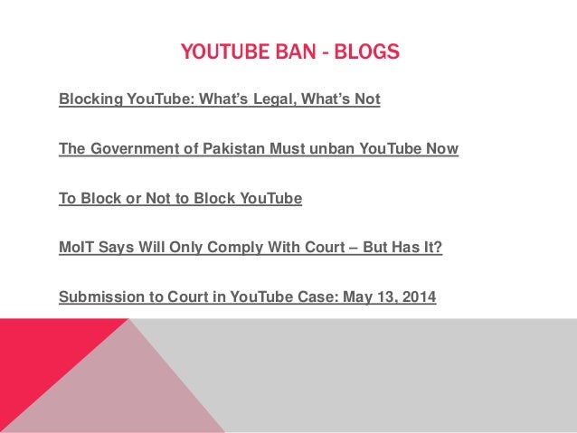 YOUTUBE BAN - BLOGS
Blocking YouTube: What’s Legal, What’s Not
The Government of Pakistan Must unban YouTube Now
To Block ...