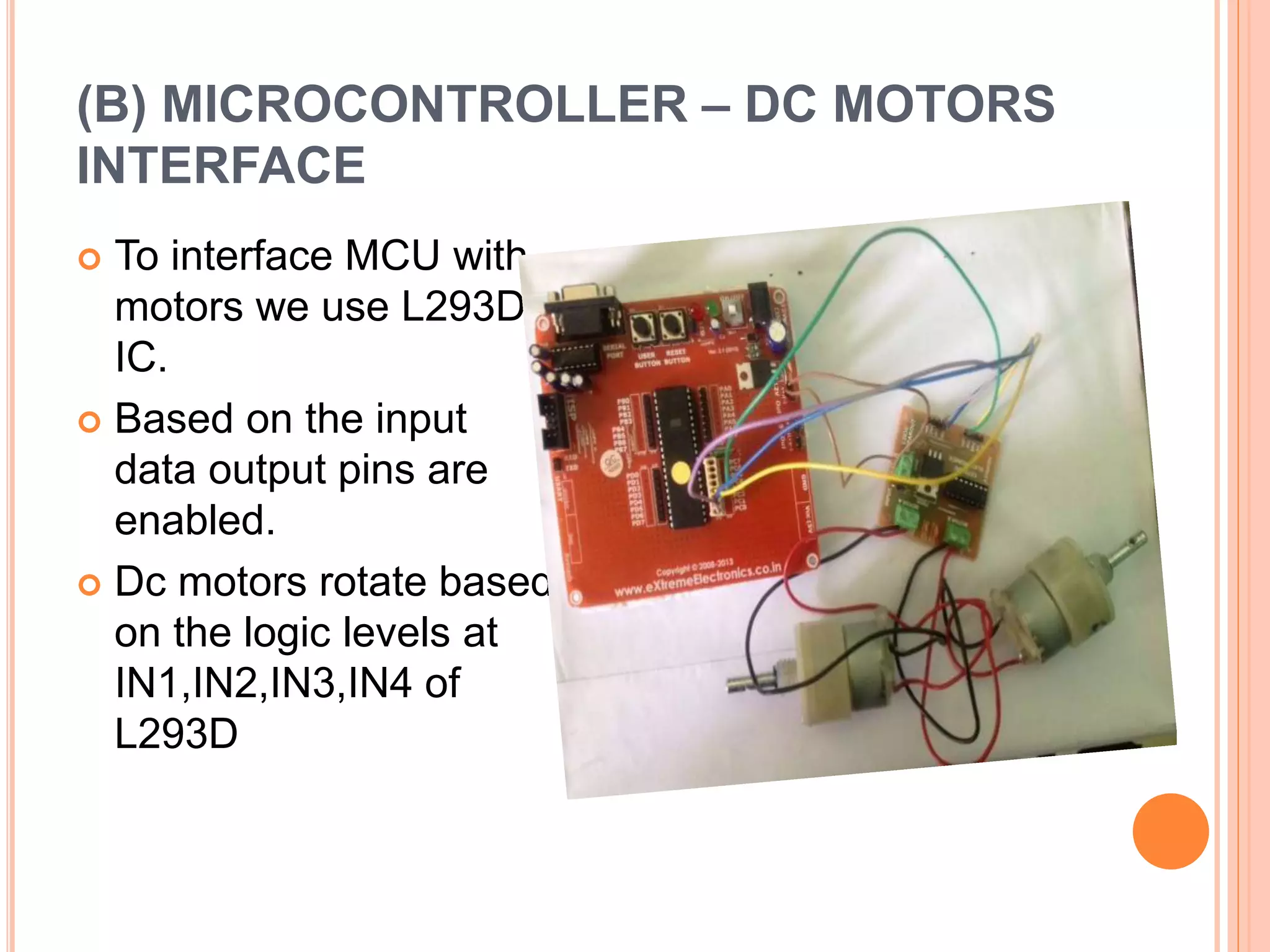 (B) MICROCONTROLLER – DC MOTORS
INTERFACE
 To interface MCU with
motors we use L293D
IC.
 Based on the input
data output pins are
enabled.
 Dc motors rotate based
on the logic levels at
IN1,IN2,IN3,IN4 of
L293D
 