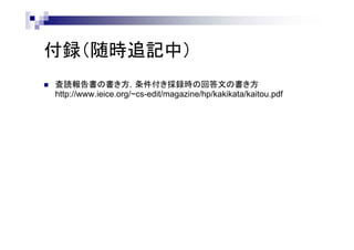 付録（随時追記中）
 査読報告書の書き方，条件付き採録時の回答文の書き方
http://www.ieice.org/~cs-edit/magazine/hp/kakikata/kaitou.pdf
 