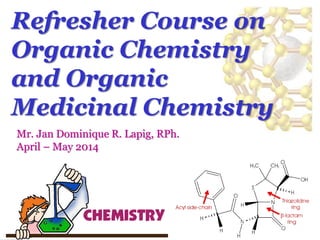 Refresher Course on
Organic Chemistry
and Organic
Medicinal Chemistry
Mr. Jan Dominique R. Lapig, RPh.
April – May 2014
 