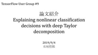 論文紹介
Explaining nonlinear classification
decisions with deep Taylor
decomposition
2019/9/4
石垣哲郎
TensorFlow User Group #9
 