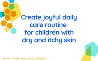 Create joyful daily
care routine 

for children with
dry and itchy skin
Review 2 Draft | Maya Peng | 20200316
 