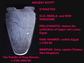 DYNASTIES OLD, MIDDLE, and NEW KINGDOMS PRE-DYNASTIC: before the  unification of Upper and Lower  Egypt  KING NARMER: unifies Egypt  c.3100 BC MEMPHIS: Early capital (Thebes: New Kingdom)  The Palette of King Narmer, c.3100-3000 BC ANCIENT EGYPT 