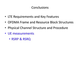 Conclusions
• LTE Requirements and Key Features
• OFDMA Frame and Resource Block Structures
• Physical Channel Structure and Procedure
• UE measurements
• RSRP & RSRQ
 