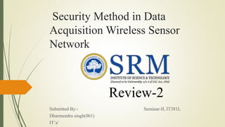 Security Method in Data
Acquisition Wireless Sensor
Network
Submitted By:- Seminar-II, IT381L
Dharmendra singh(061)
IT’a’
Review-2
 