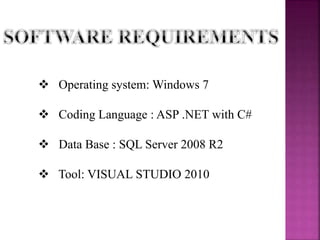 Operating system: Windows 7
 Coding Language : ASP .NET with C#
 Data Base : SQL Server 2008 R2
 Tool: VISUAL STUDIO 2010
 