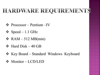  Processor – Pentium –IV
 Speed – 1.1 GHz
 RAM – 512 MB(min)
 Hard Disk – 40 GB
 Key Board – Standard Windows Keyboard
 Monitor – LCD/LED
 