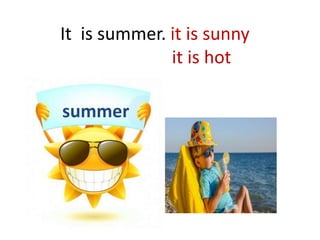 It is summer. it is sunny
it is hot
summer
 