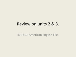 Review on units 2 & 3.
INU311-American English File.
 