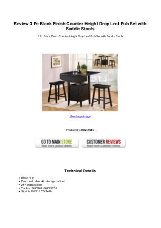 Review 3 Pc Black Finish Counter Height Drop Leaf Pub Set with
                        Saddle Stools
                3 Pc Black Finish Counter Height Drop Leaf Pub Set with Saddle Stools




                                            View large image




                                          Product By crow mark




                                          Technical Details
   Black Fiish
   Drop Leaf table with storage cabinet
   24? saddle stools
   Table is 36?X20?~36?X36?H
   Stool is 15?X18.5?X24?H
 