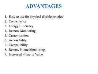 1. Easy to use for physical disable peoples
2. Convenience
3. Energy Efficiency
4. Remote Monitoring
5. Customization
6. Accessibility
7. Compatibility
8. Remote Home Monitoring
9. Increased Property Value
ADVANTAGES
 