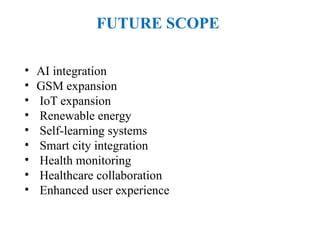 FUTURE SCOPE
• AI integration
• GSM expansion
• IoT expansion
• Renewable energy
• Self-learning systems
• Smart city integration
• Health monitoring
• Healthcare collaboration
• Enhanced user experience
 