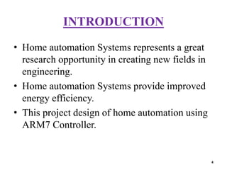 INTRODUCTION
• Home automation Systems represents a great
research opportunity in creating new fields in
engineering.
• Home automation Systems provide improved
energy efficiency.
• This project design of home automation using
ARM7 Controller.
4
 