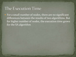  For a small number of nodes, there are no significant
differences between the results of two algorithms. But
for higher number of nodes, the execution time grows
for the SA algorithm
 