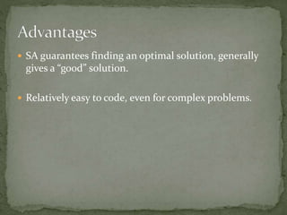  SA guarantees finding an optimal solution, generally
gives a “good” solution.
 Relatively easy to code, even for complex problems.
 
