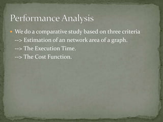  We do a comparative study based on three criteria
--> Estimation of an network area of a graph.
--> The Execution Time.
--> The Cost Function.
 