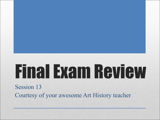 Final Exam Review
Session 13
Courtesy of your awesome Art History teacher
 