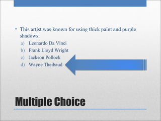 • This artist was known for using thick paint and purple
  shadows.
  a)   Leonardo Da Vinci
  b)   Frank Lloyd Wright
  c)   Jackson Pollock
  d)   Wayne Theibaud




Multiple Choice
 