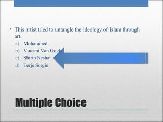 • This artist tried to untangle the ideology of Islam through
  art.
  a)   Mohammed
  b)   Vincent Van Gogh
  c)   Shirin Neshat
  d)   Terje Sorgie




  Multiple Choice
 