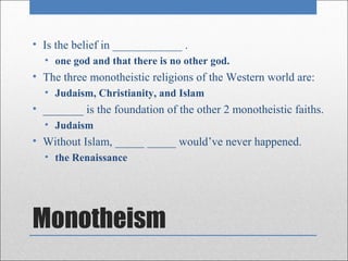 • Is the belief in ____________ .
  • one god and that there is no other god.
• The three monotheistic religions of the Western world are:
  • Judaism, Christianity, and Islam
• _______ is the foundation of the other 2 monotheistic faiths.
  • Judaism
• Without Islam, _____ _____ would’ve never happened.
  • the Renaissance




Monotheism
 