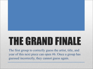 THE GRAND FINALE
The first group to correctly guess the artist, title, and
year of this next piece can open #6. Once a group has
guessed incorrectly, they cannot guess again.
 