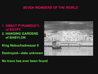 SEVEN WONDERS OF THE WORLD GREAT PYRAMID(S?) of EGYPT 2. HANGING GARDENS of BABYLON King Nebuchadnezzar II Destroyed—date unknown No trace has ever been found 