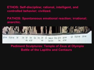 Pediment Sculptures: Temple of Zeus at Olympia Battle of the Lapiths and Centaurs ETHOS: Self-discipline; rational, intelligent, and  controlled behavior; civilized. PATHOS: Spontaneous emotional reaction; irrational; anarchic. 