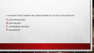 • A MAGNET THAT WORKS ONLY WHEN THERE IS A FLOW OF ELECTRICITY.
A.ELECTROMAGNET
B.BAR MAGNET
C.HORSESHOE MAGNET
D.MAGNETITE
 