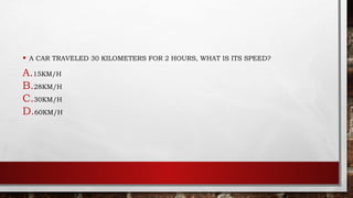 • A CAR TRAVELED 30 KILOMETERS FOR 2 HOURS, WHAT IS ITS SPEED?
A.15KM/H
B.28KM/H
C.30KM/H
D.60KM/H
 