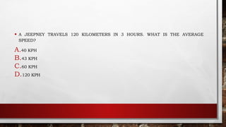 • A JEEPNEY TRAVELS 120 KILOMETERS IN 3 HOURS. WHAT IS THE AVERAGE
SPEED?
A.40 KPH
B.43 KPH
C.60 KPH
D.120 KPH
 