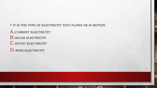 • IT IS THE TYPE OF ELECTRICITY THAT FLOWS OR IN MOTION.
A.CURRENT ELECTRICITY
B.SOLAR ELECTRICITY
C.STATIC ELECTRICITY
D.WIND ELECTRICITY
 