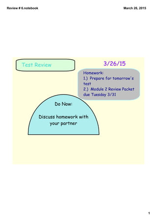 Review # 6.notebook
1
March 26, 2015
Do Now:
Discuss homework with
your partner
Test Review
Homework:
1.) Prepare for tomorrow's
test
2.) Module 2 Review Packet
due Tuesday 3/31
3/26/15
 