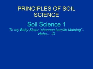 PRINCIPLES OF SOIL SCIENCE Soil Science 1 To my Baby Sister “shannon kamille Matalog”.. Hehe… :D 