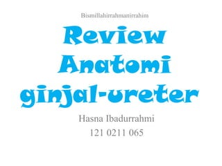 Bismillahirrahmanirrahim
Review
Anatomi
ginjal-ureter
Hasna Ibadurrahmi
121 0211 065
 