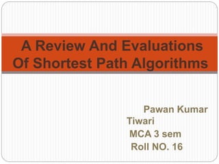 Pawan Kumar
Tiwari
MCA 3 sem
Roll NO. 16
A Review And Evaluations
Of Shortest Path Algorithms
 