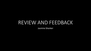 REVIEW AND FEEDBACK
Jasmine Shanker
 