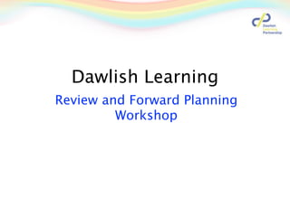 Dawlish Learning
Review and Forward Planning
         Workshop
 