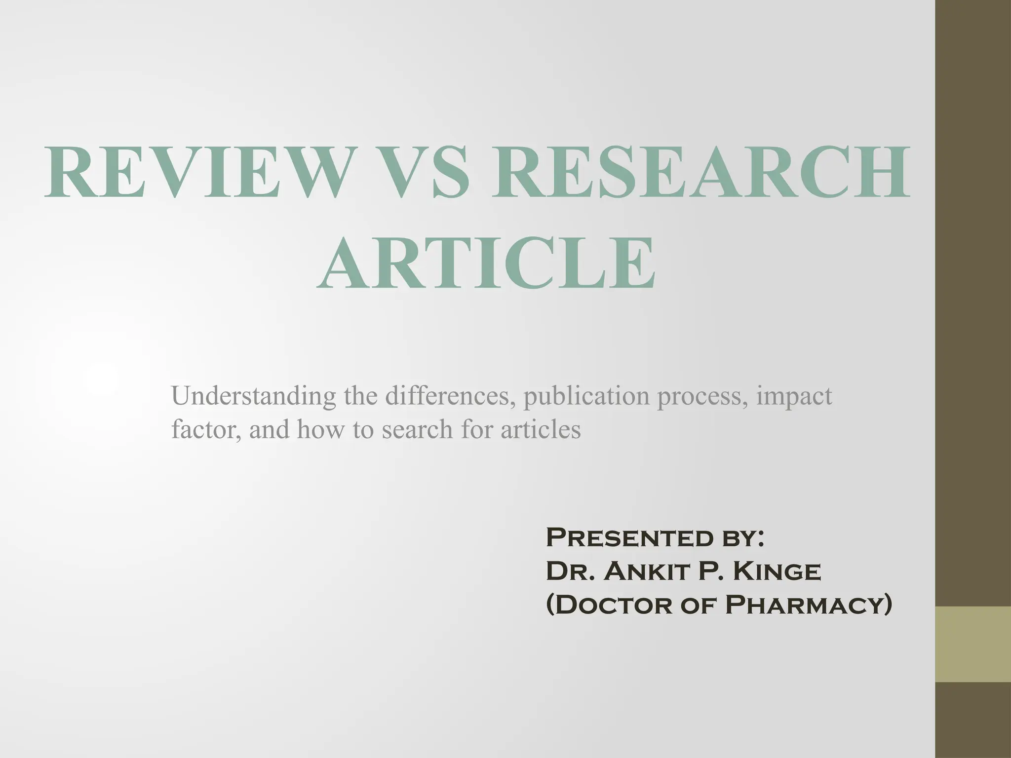 Understanding the differences, publication process, impact
factor, and how to search for articles
Presented by:
Dr. Ankit P. Kinge
(Doctor of Pharmacy)
REVIEW VS RESEARCH
ARTICLE
 