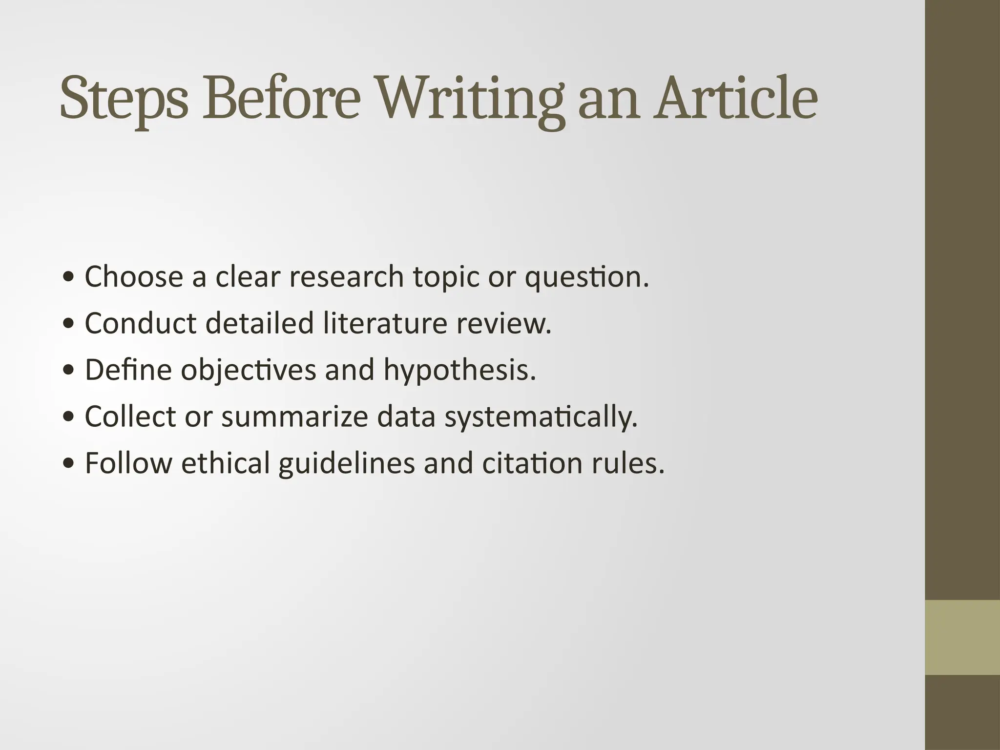 Steps Before Writing an Article
• Choose a clear research topic or question.
• Conduct detailed literature review.
• Define objectives and hypothesis.
• Collect or summarize data systematically.
• Follow ethical guidelines and citation rules.
 