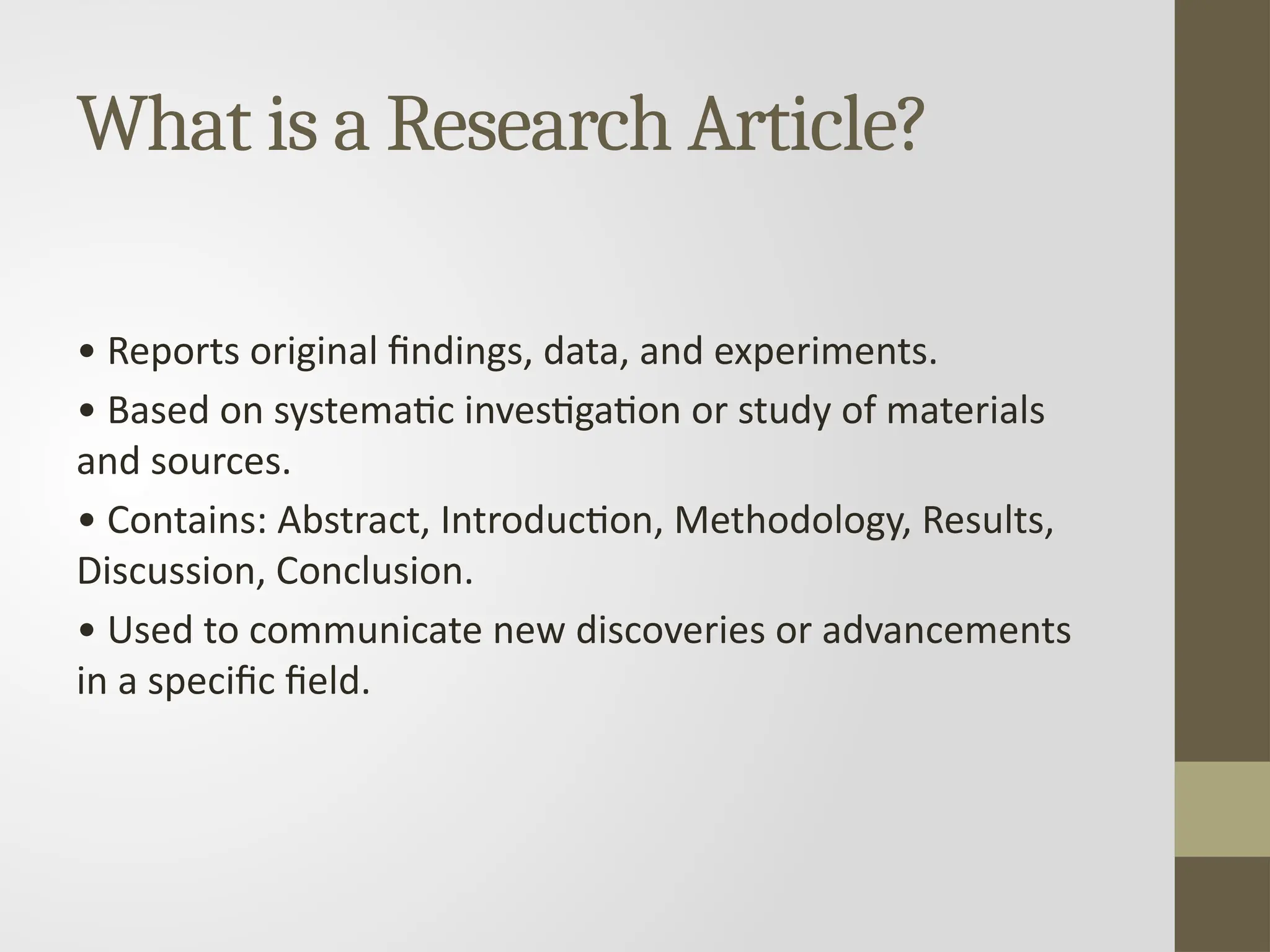 What is a Research Article?
• Reports original findings, data, and experiments.
• Based on systematic investigation or study of materials
and sources.
• Contains: Abstract, Introduction, Methodology, Results,
Discussion, Conclusion.
• Used to communicate new discoveries or advancements
in a specific field.
 