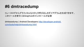 #5 ddms (Dalvik Debug Monitor
Server)
AndroidץΥǥХåǤ
logcatScreen CaptureʤɤΥĩ`
Using DDMS | Android Developers http://developer.android.
com/tools/debugging/ddms.html
deprecated (ɥ)
줫Android Device Monitorʹ

 