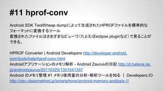 #10 hierarchyviewer
ץUImȥǥХåǤ롣
ʾФΥӥ`AӤҊ뤳ȤǤ롣
ʾٶȤʤɽ뤳ȤǤ롣
Hierarchy Viewer | Android Developers http://developer.android.
com/tools/help/hierarchy-viewer.html
Y.A.M  jӛ: AndroidHierarchy Viewer ʹäƤߤ http://y-anz-m.
blogspot.jp/2010/12/androidhierarchy-viewer.html

 