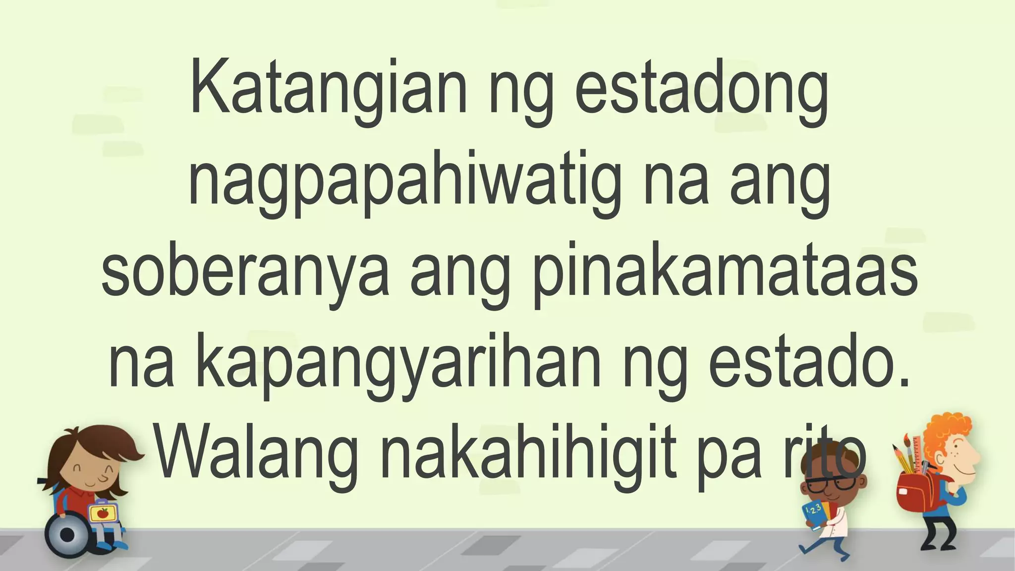 Katangian ng estadong
nagpapahiwatig na ang
soberanya ang pinakamataas
na kapangyarihan ng estado.
Walang nakahihigit pa rito
 
