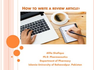 HOW TO WRITE A REVIEW ARTICLE?
Afifa Shafique
Ph.D. Pharmaceutics
Department of Pharmacy
Islamia University of Bahawalpur, Pakistan
 