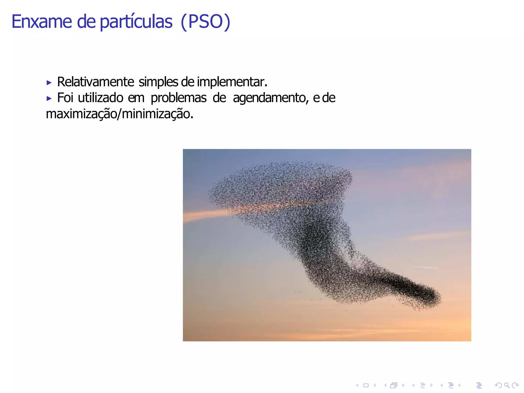 Enxame de partículas (PSO)
▶ Relativamente simples de implementar.
▶ Foi utilizado em problemas de agendamento, e de
maximização/minimização.
 