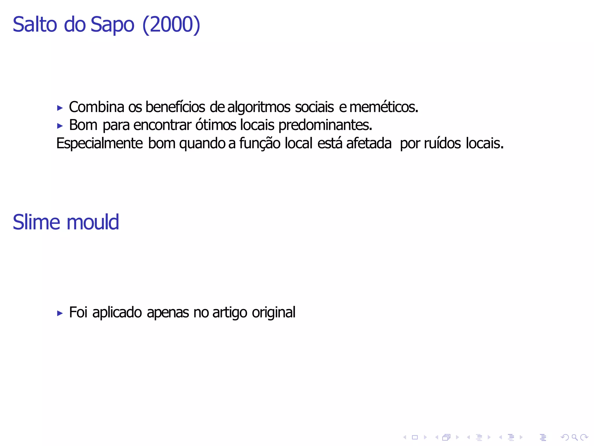 Salto do Sapo (2000)
▶ Combina os benefícios de algoritmos sociais e meméticos.
▶ Bom para encontrar ótimos locais predominantes.
Especialmente bom quando a função local está afetada por ruídos locais.
Slime mould
▶ Foi aplicado apenas no artigo original
 